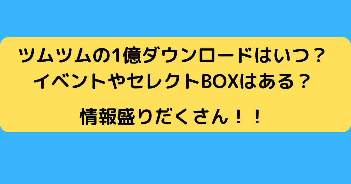 ツムツムの1億ダウンロードはいつ イベントやセレクトboxはある さんりなログ